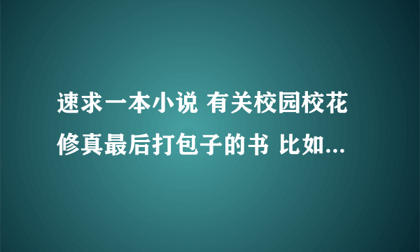 速求一本小说 有关校园校花修真最后打包子的书 比如校花的贴身高手 很纯很暧昧 最好是