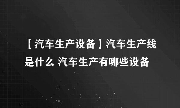 【汽车生产设备】汽车生产线是什么 汽车生产有哪些设备