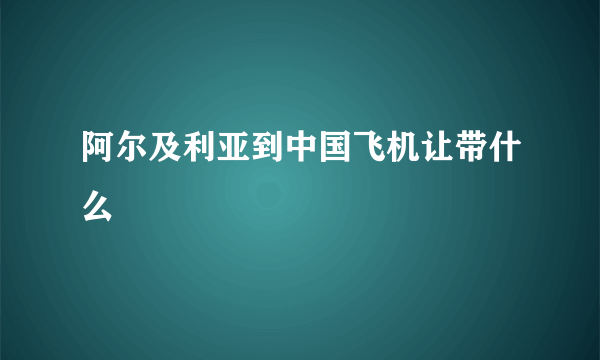 阿尔及利亚到中国飞机让带什么