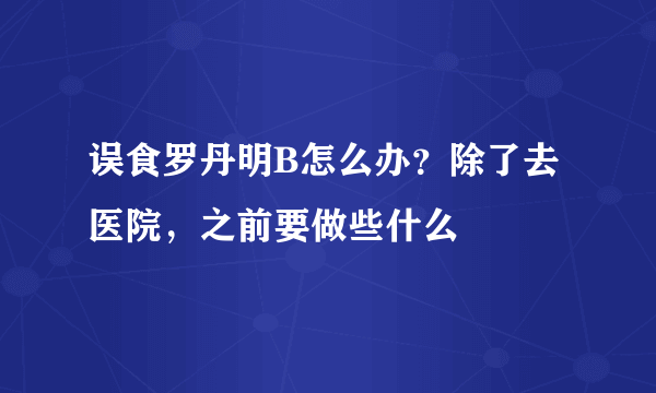 误食罗丹明B怎么办？除了去医院，之前要做些什么