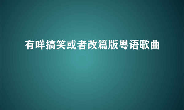 有咩搞笑或者改篇版粤语歌曲