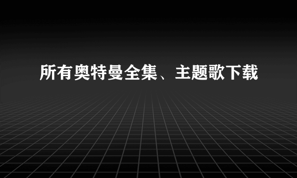 所有奥特曼全集、主题歌下载