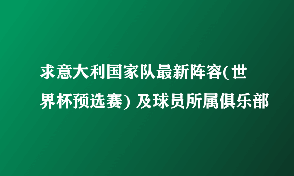 求意大利国家队最新阵容(世界杯预选赛) 及球员所属俱乐部