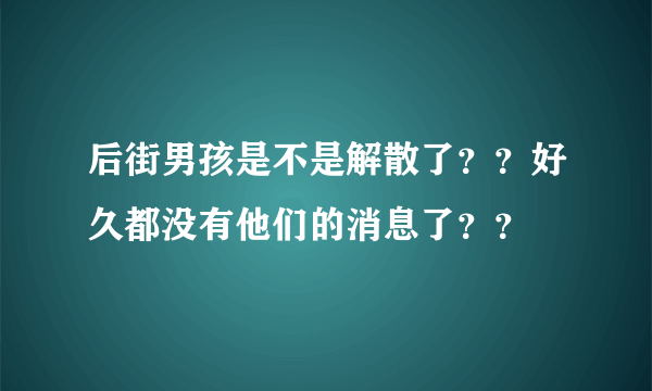 后街男孩是不是解散了？？好久都没有他们的消息了？？