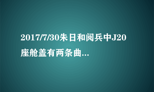 2017/7/30朱日和阅兵中J20座舱盖有两条曲线条是什么啊，能有什么作用呢？