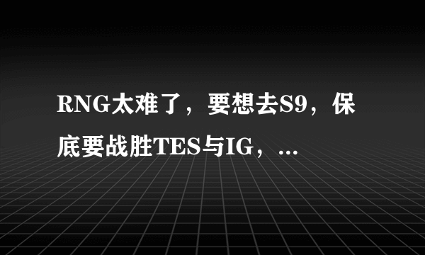 RNG太难了，要想去S9，保底要战胜TES与IG，拿冠军直接晋级！能做到么？