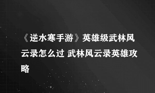 《逆水寒手游》英雄级武林风云录怎么过 武林风云录英雄攻略