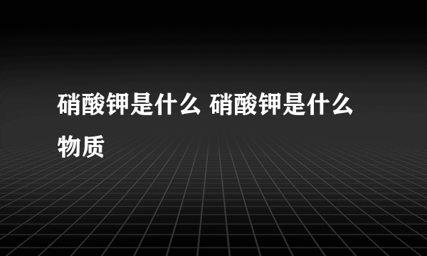 硝酸钾是什么 硝酸钾是什么物质