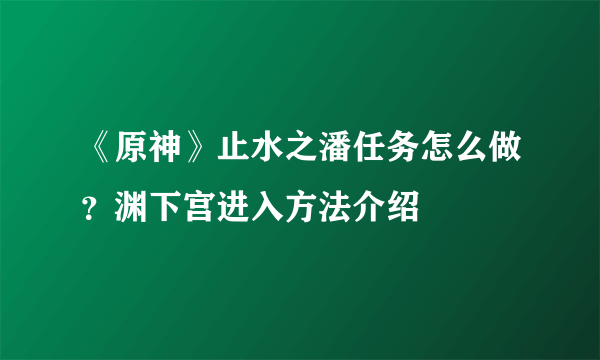 《原神》止水之潘任务怎么做？渊下宫进入方法介绍