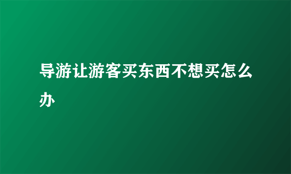 导游让游客买东西不想买怎么办