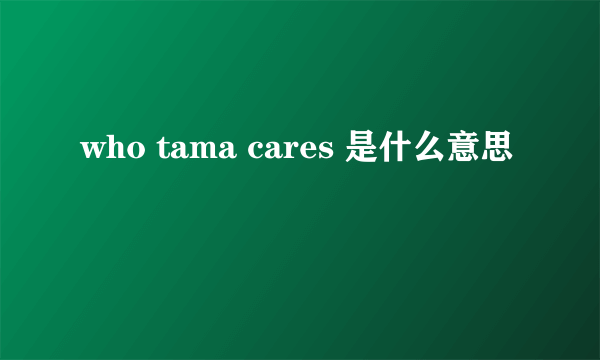 who tama cares 是什么意思