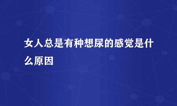 女人总是有种想尿的感觉是什么原因