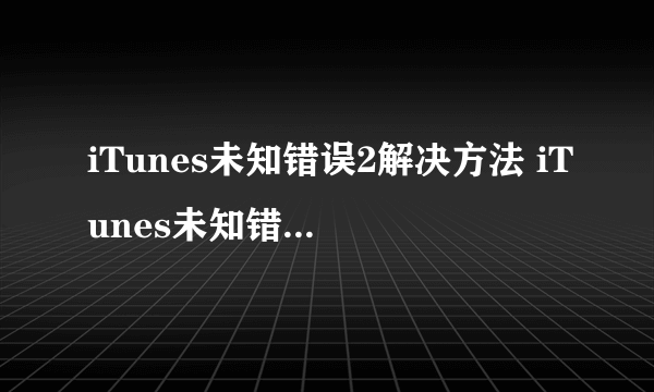 iTunes未知错误2解决方法 iTunes未知错误2怎么办