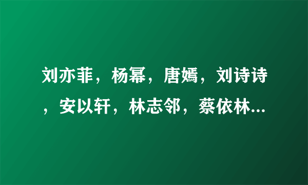 刘亦菲，杨幂，唐嫣，刘诗诗，安以轩，林志邻，蔡依林，马苏，林依晨，那位漂亮，不要说各有爱好