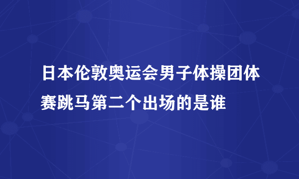 日本伦敦奥运会男子体操团体赛跳马第二个出场的是谁