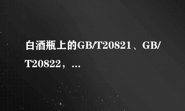 白酒瓶上的GB/T20821、GB/T20822，是什么意思？