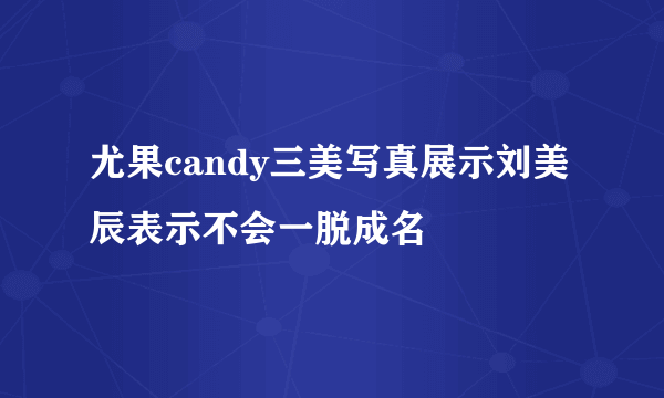 尤果candy三美写真展示刘美辰表示不会一脱成名