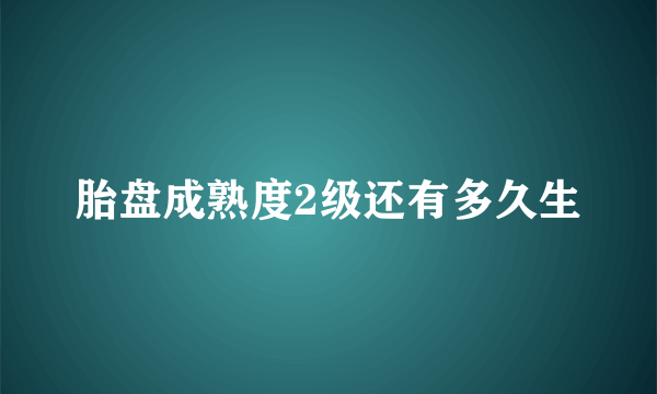 胎盘成熟度2级还有多久生