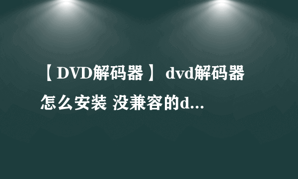 【DVD解码器】 dvd解码器怎么安装 没兼容的dvd 解码器怎么办