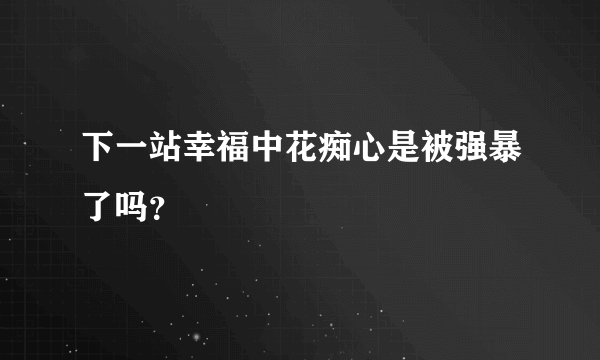 下一站幸福中花痴心是被强暴了吗？