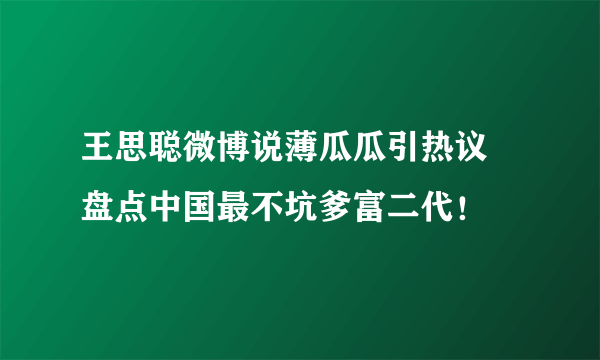 王思聪微博说薄瓜瓜引热议 盘点中国最不坑爹富二代！