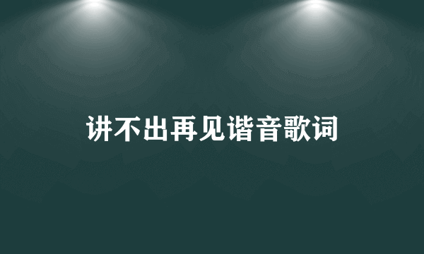 讲不出再见谐音歌词