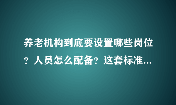 养老机构到底要设置哪些岗位？人员怎么配备？这套标准告诉您答案