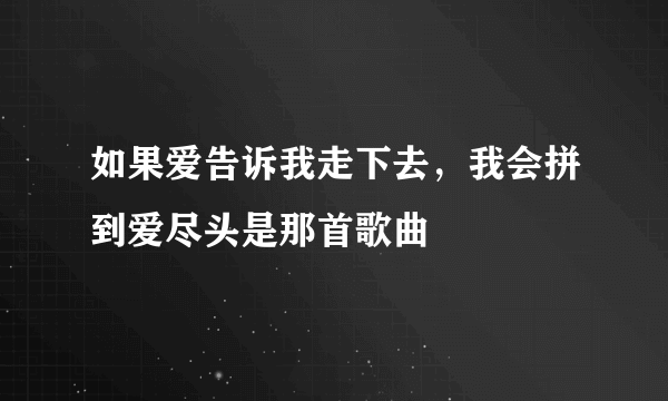 如果爱告诉我走下去，我会拼到爱尽头是那首歌曲