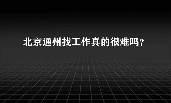 北京通州找工作真的很难吗？