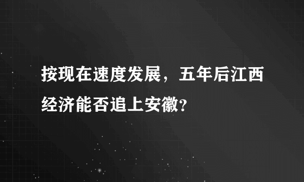 按现在速度发展，五年后江西经济能否追上安徽？