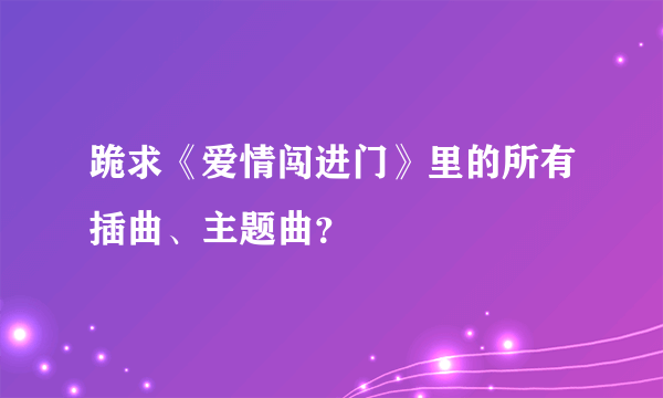 跪求《爱情闯进门》里的所有插曲、主题曲？