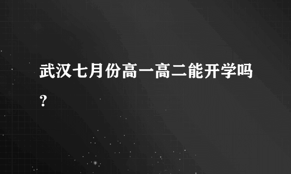 武汉七月份高一高二能开学吗？