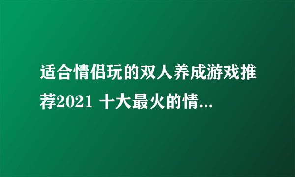 适合情侣玩的双人养成游戏推荐2021 十大最火的情侣双人游戏大全