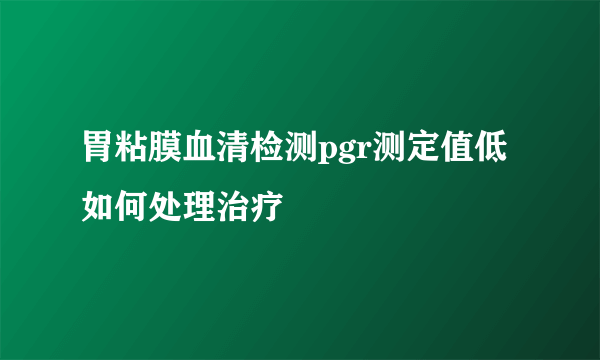 胃粘膜血清检测pgr测定值低如何处理治疗