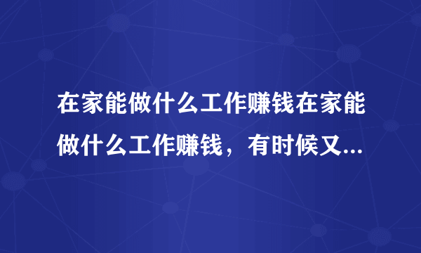 在家能做什么工作赚钱在家能做什么工作赚钱，有时候又闲的无聊...