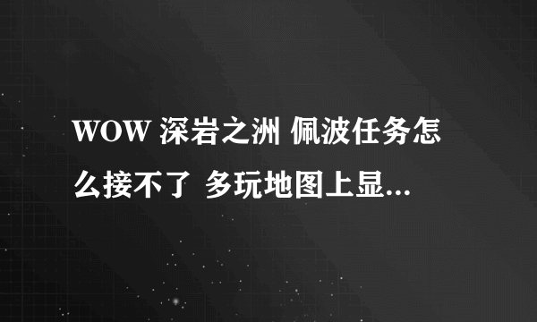 WOW 深岩之洲 佩波任务怎么接不了 多玩地图上显示有感叹号 但是恒定者柯尔头上木有感叹号 求解~