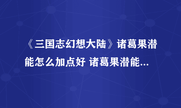 《三国志幻想大陆》诸葛果潜能怎么加点好 诸葛果潜能加点攻略