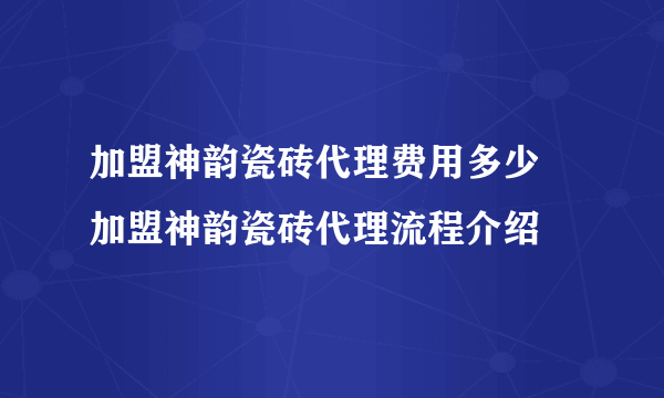 加盟神韵瓷砖代理费用多少 加盟神韵瓷砖代理流程介绍