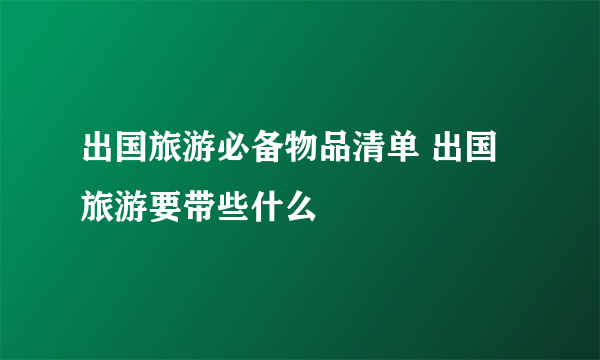 出国旅游必备物品清单 出国旅游要带些什么