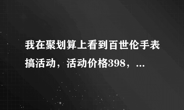 我在聚划算上看到百世伦手表搞活动，活动价格398，上面写着平时的价格1980，买了感觉自己有点儿上当的感