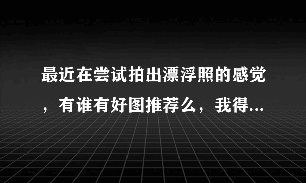 最近在尝试拍出漂浮照的感觉，有谁有好图推荐么，我得学学怎么拍POSE