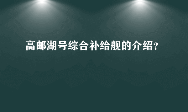 高邮湖号综合补给舰的介绍？