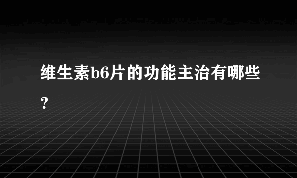 维生素b6片的功能主治有哪些？