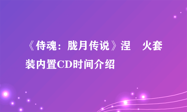 《侍魂：胧月传说》涅槃火套装内置CD时间介绍