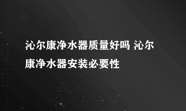 沁尔康净水器质量好吗 沁尔康净水器安装必要性