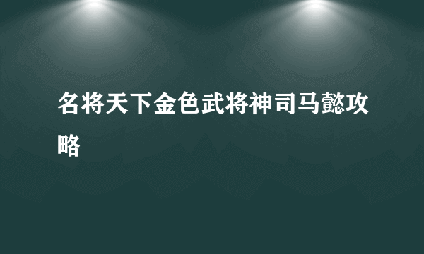 名将天下金色武将神司马懿攻略