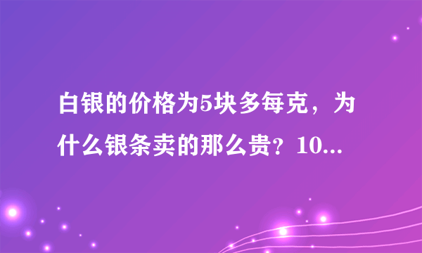 白银的价格为5块多每克，为什么银条卖的那么贵？100克都一千好几？这是为什么呢？为什么比例和黄金差这么多