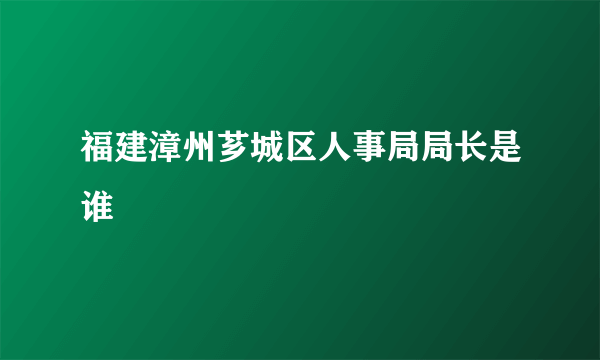 福建漳州芗城区人事局局长是谁