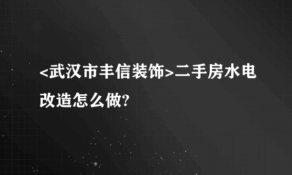 <武汉市丰信装饰>二手房水电改造怎么做?