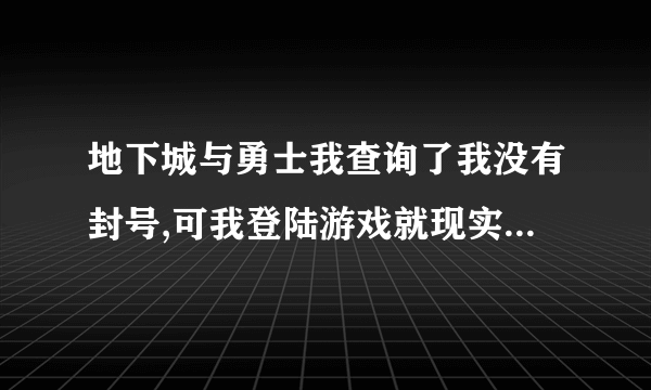 地下城与勇士我查询了我没有封号,可我登陆游戏就现实永久封号，请大神教教我怎么弄好。